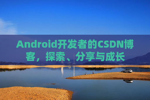 Android开发者的CSDN博客,探索、分享与成长